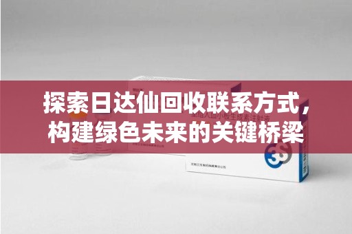 哈尔滨探索日达仙回收联系方式，构建绿色未来的关键桥梁
