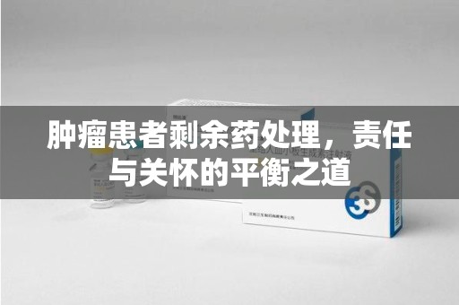 哈尔滨肿瘤患者剩余药处理，责任与关怀的平衡之道