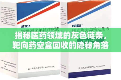 哈尔滨揭秘医药领域的灰色链条，靶向药空盒回收的隐秘角落