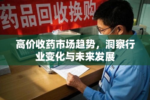 哈尔滨高价收药市场趋势，洞察行业变化与未来发展
