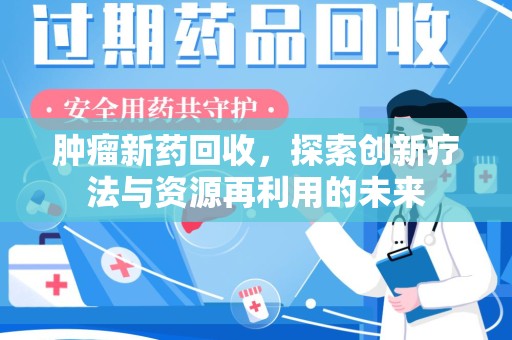 哈尔滨肿瘤新药回收，探索创新疗法与资源再利用的未来