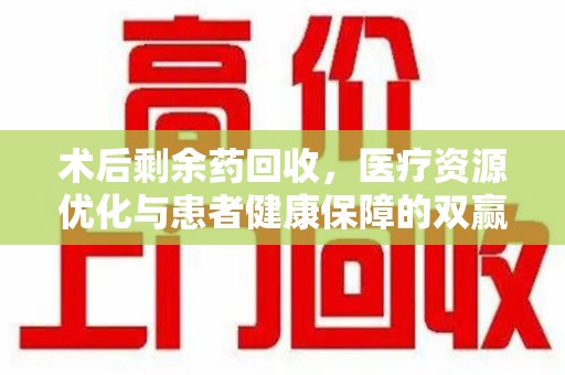 哈尔滨术后剩余药回收，医疗资源优化与患者健康保障的双赢之道
