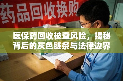 哈尔滨医保药回收被查风险，揭秘背后的灰色链条与法律边界