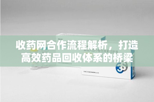 哈尔滨收药网合作流程解析，打造高效药品回收体系的桥梁