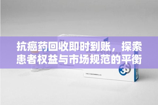 哈尔滨抗癌药回收即时到账，探索患者权益与市场规范的平衡之道