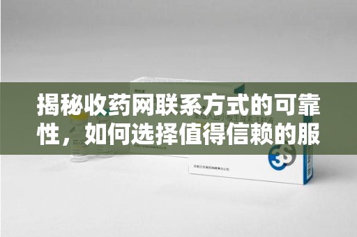 哈尔滨揭秘收药网联系方式的可靠性，如何选择值得信赖的服务平台