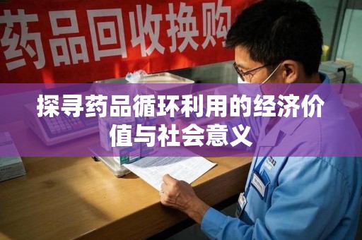 哈尔滨探寻药品循环利用的经济价值与社会意义