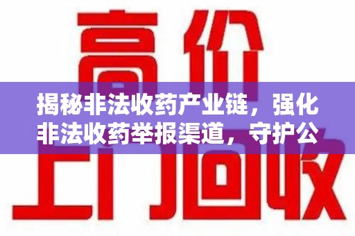 哈尔滨揭秘非法收药产业链，强化非法收药举报渠道，守护公众健康安全
