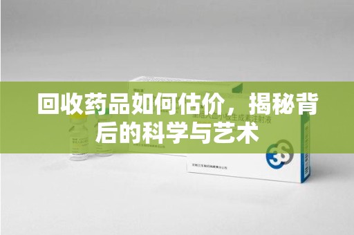 哈尔滨回收药品如何估价，揭秘背后的科学与艺术