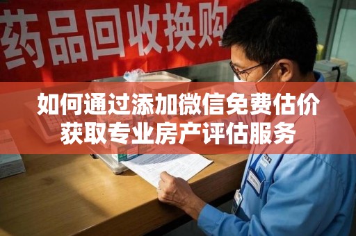 哈尔滨如何通过添加微信免费估价获取专业房产评估服务