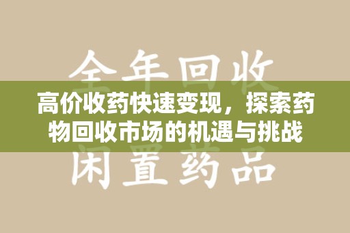 哈尔滨高价收药快速变现，探索药物回收市场的机遇与挑战