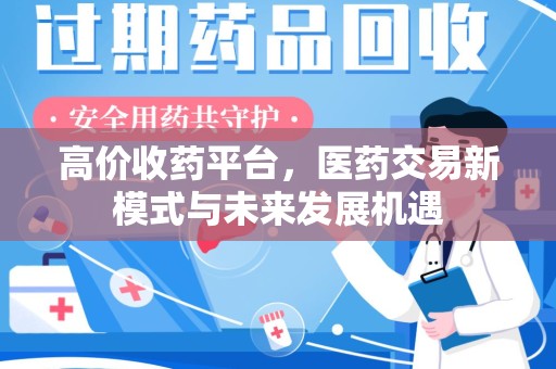 哈尔滨高价收药平台，医药交易新模式与未来发展机遇