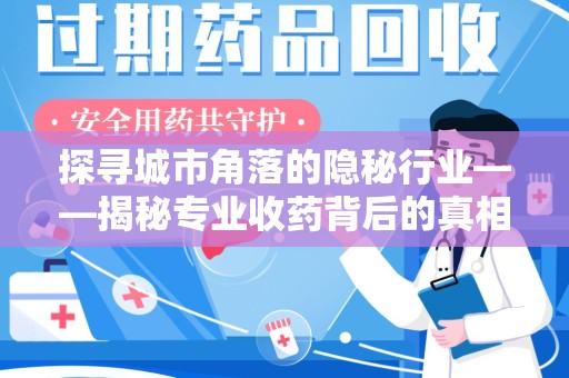 哈尔滨探寻城市角落的隐秘行业——揭秘专业收药背后的真相