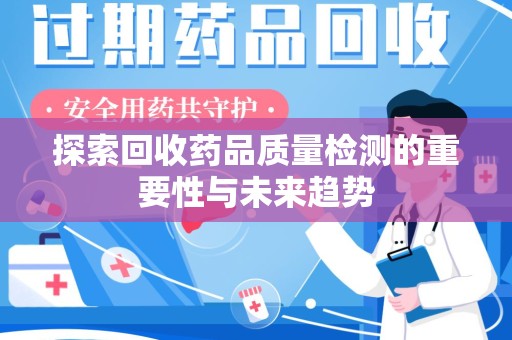 哈尔滨探索回收药品质量检测的重要性与未来趋势