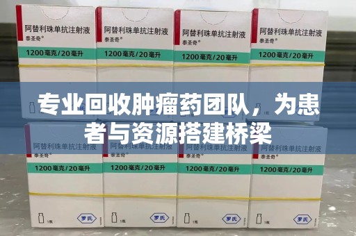 哈尔滨专业回收肿瘤药团队，为患者与资源搭建桥梁
