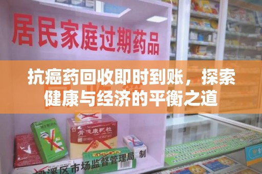哈尔滨抗癌药回收即时到账，探索健康与经济的平衡之道