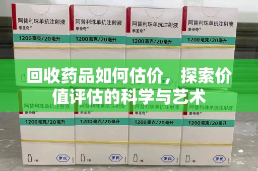 哈尔滨回收药品如何估价，探索价值评估的科学与艺术