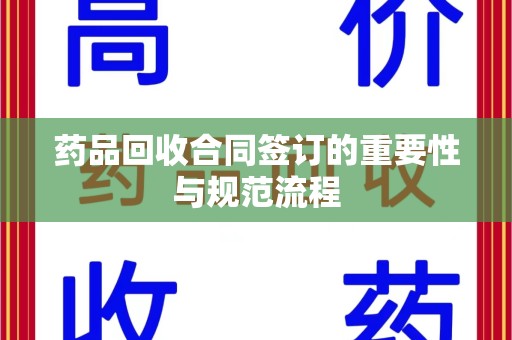 哈尔滨药品回收合同签订的重要性与规范流程