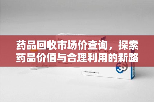 哈尔滨药品回收市场价查询，探索药品价值与合理利用的新路径