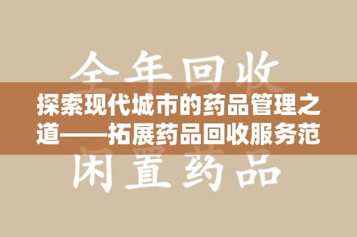 哈尔滨探索现代城市的药品管理之道——拓展药品回收服务范围的必要性与实践
