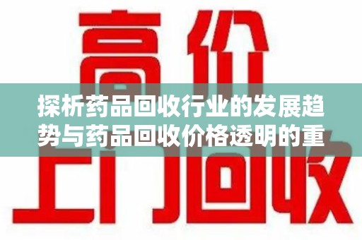 哈尔滨探析药品回收行业的发展趋势与药品回收价格透明的重要性