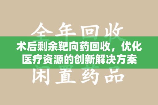 哈尔滨术后剩余靶向药回收，优化医疗资源的创新解决方案