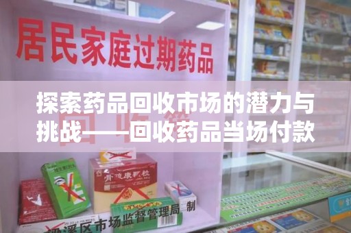哈尔滨探索药品回收市场的潜力与挑战——回收药品当场付款的商业实践