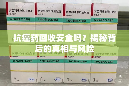 哈尔滨抗癌药回收安全吗？揭秘背后的真相与风险