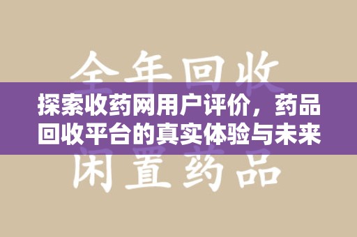 哈尔滨探索收药网用户评价，药品回收平台的真实体验与未来趋势