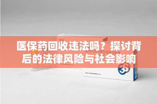 哈尔滨医保药回收违法吗？探讨背后的法律风险与社会影响