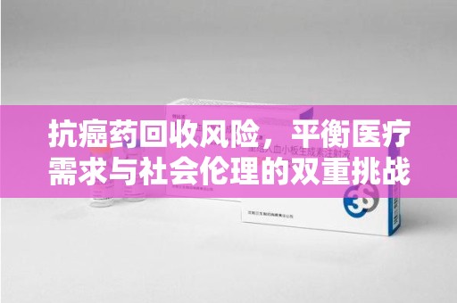 哈尔滨抗癌药回收风险，平衡医疗需求与社会伦理的双重挑战