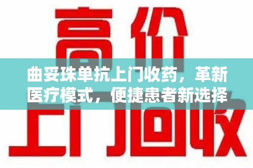 哈尔滨曲妥珠单抗上门收药，革新医疗模式，便捷患者新选择