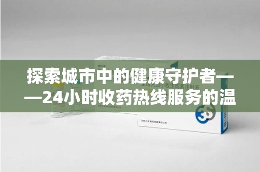 哈尔滨探索城市中的健康守护者——24小时收药热线服务的温暖与责任