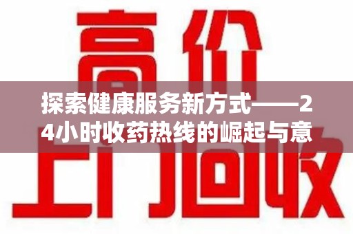 哈尔滨探索健康服务新方式——24小时收药热线的崛起与意义