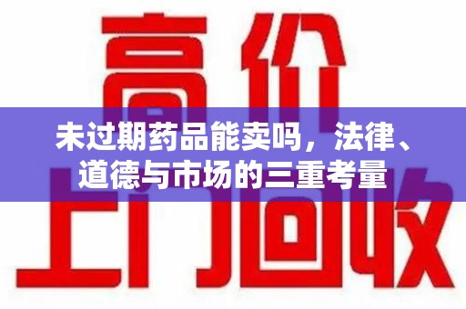 哈尔滨未过期药品能卖吗，法律、道德与市场的三重考量