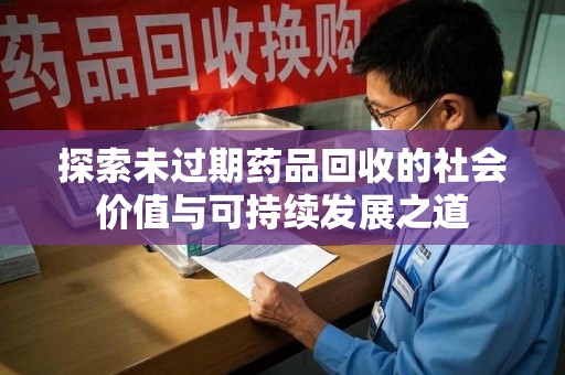 哈尔滨探索未过期药品回收的社会价值与可持续发展之道