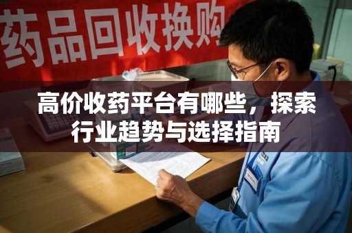 哈尔滨高价收药平台有哪些，探索行业趋势与选择指南