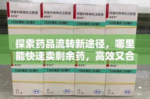 哈尔滨探索药品流转新途径，哪里能快速卖剩余药，高效又合规