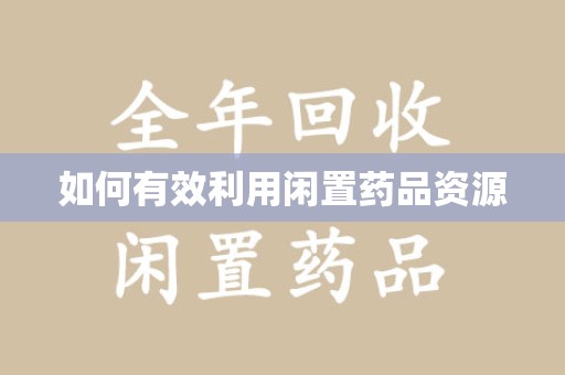 哈尔滨如何有效利用闲置药品资源