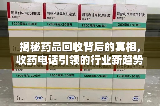 哈尔滨揭秘药品回收背后的真相，收药电话引领的行业新趋势