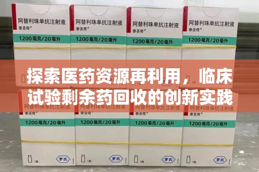 哈尔滨探索医药资源再利用，临床试验剩余药回收的创新实践与社会意义