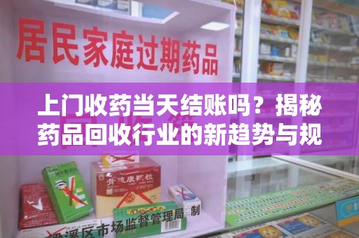 哈尔滨上门收药当天结账吗？揭秘药品回收行业的新趋势与规范