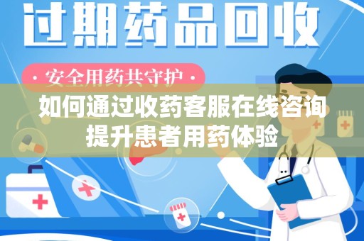 哈尔滨如何通过收药客服在线咨询提升患者用药体验
