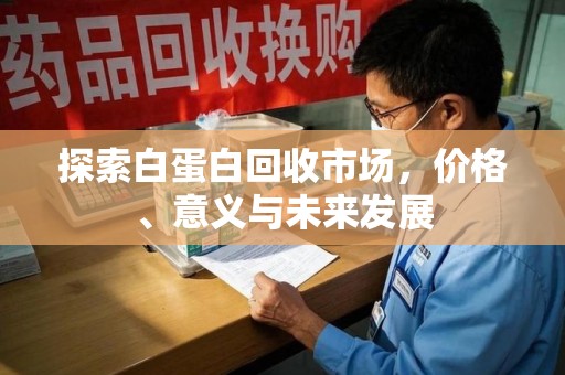 哈尔滨探索白蛋白回收市场，价格、意义与未来发展