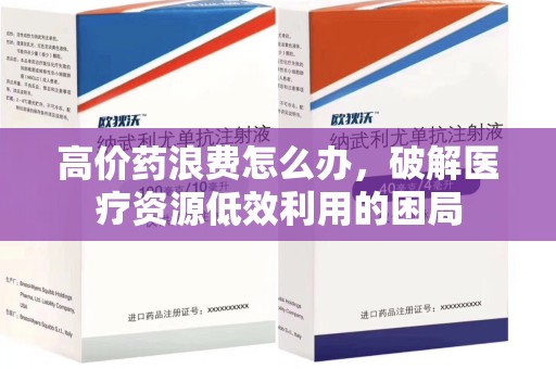 哈尔滨高价药浪费怎么办，破解医疗资源低效利用的困局