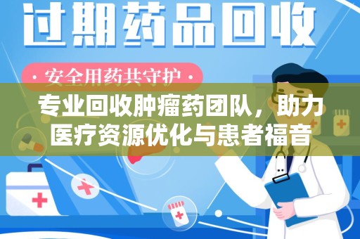 哈尔滨专业回收肿瘤药团队，助力医疗资源优化与患者福音
