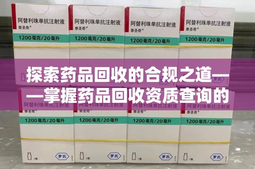 哈尔滨探索药品回收的合规之道——掌握药品回收资质查询的关键步骤