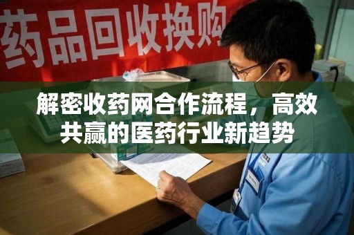 哈尔滨解密收药网合作流程，高效共赢的医药行业新趋势