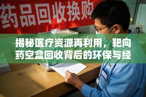 哈尔滨揭秘医疗资源再利用，靶向药空盒回收背后的环保与经济价值
