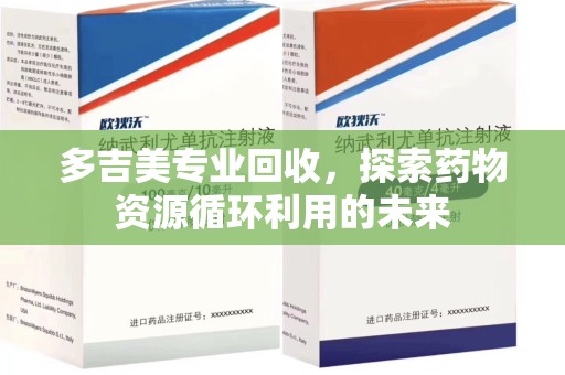 哈尔滨多吉美专业回收，探索药物资源循环利用的未来